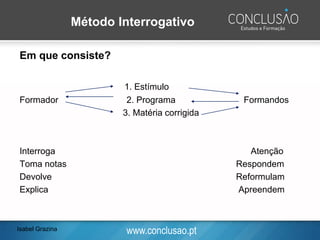 www.conclusao.pt
Método Interrogativo
Em que consiste?
1. Estímulo
Formador 2. Programa Formandos
3. Matéria corrigida
Interroga Atenção
Toma notas Respondem
Devolve Reformulam
Explica Apreendem
Isabel Grazina
 