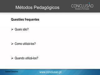 www.conclusao.pt
Métodos Pedagógicos
Questões frequentes
➢ Quais são?
➢ Como utilizá-los?
➢ Quando utilizá-los?
Isabel Grazina
 