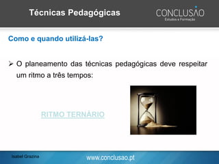 www.conclusao.pt
Técnicas Pedagógicas
Como e quando utilizá-las?
➢ O planeamento das técnicas pedagógicas deve respeitar
um ritmo a três tempos:
RITMO TERNÁRIO
Isabel Grazina
 