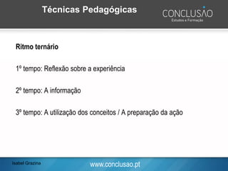 www.conclusao.pt
Técnicas Pedagógicas
Ritmo ternário
1º tempo: Reflexão sobre a experiência
2º tempo: A informação
3º tempo: A utilização dos conceitos / A preparação da ação
Isabel Grazina
 