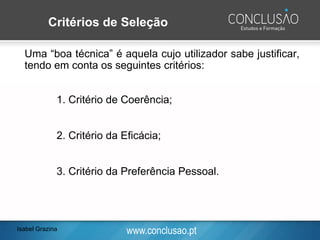 www.conclusao.pt
Uma “boa técnica” é aquela cujo utilizador sabe justificar,
tendo em conta os seguintes critérios:
1. Critério de Coerência;
2. Critério da Eficácia;
3. Critério da Preferência Pessoal.
Critérios de Seleção
Isabel Grazina
 