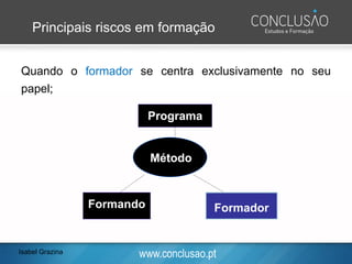 www.conclusao.pt
Principais riscos em formação
Quando o formador se centra exclusivamente no seu
papel;
Programa
Método
FormadorFormando
Isabel Grazina
 