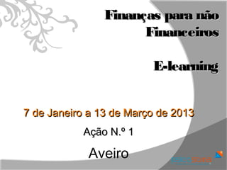 Finanças para não
                      Financeiros

                         E-learning


7 de Janeiro a 13 de Março de 2013
           Ação N.º 1

            Aveiro
 