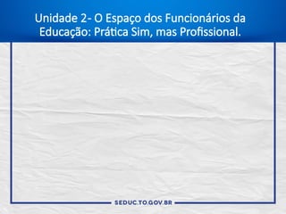 Unidade 2- O Espaço dos Funcionários da
Educação: Prática Sim, mas Profissional.
 