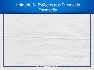 Unidade 3- Estágios nos Cursos de
Formação
 