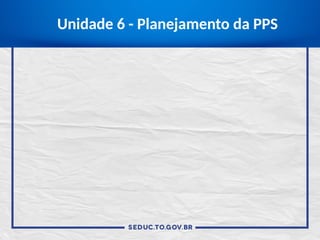 Unidade 6 - Planejamento da PPS
 