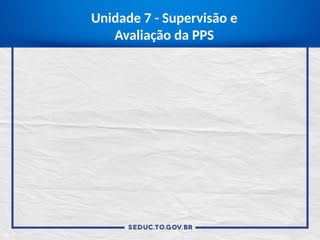Unidade 7 - Supervisão e
Avaliação da PPS
 