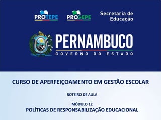 ROTEIRO DE AULA
MÓDULO 12
POLÍTICAS DE RESPONSABILIZAÇÃO EDUCACIONAL
CURSO DE APERFEIÇOAMENTO EM GESTÃO ESCOLAR
 