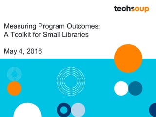 Measuring Program Outcomes:
A Toolkit for Small Libraries
May 4, 2016
 
