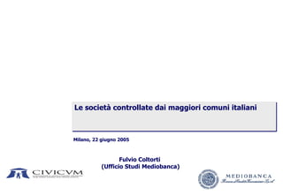 Le società controllate dai maggiori comuni italiani



Milano, 22 giugno 2005



                  Fulvio Coltorti
           (Ufficio Studi Mediobanca)
 