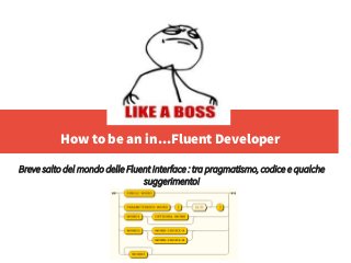 How to be an in...Fluent Developer
Breve salto del mondo delle Fluent Interface : tra pragmatismo, codice e qualche
suggerimento!
 