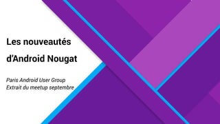 Les nouveautés
d’Android Nougat
Paris Android User Group
Extrait du meetup septembre
 