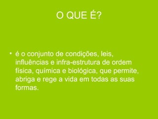 O QUE É?
• é o conjunto de condições, leis,
influências e infra-estrutura de ordem
física, química e biológica, que permite,
abriga e rege a vida em todas as suas
formas.
 