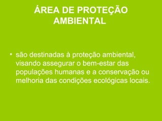 ÁREA DE PROTEÇÃO
AMBIENTAL
• são destinadas à proteção ambiental,
visando assegurar o bem-estar das
populações humanas e a conservação ou
melhoria das condições ecológicas locais.
 