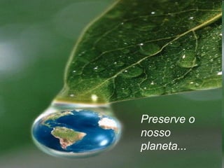 Preserve o
nosso
planeta...
 