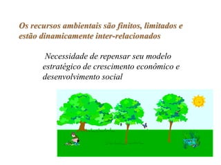 Os recursos ambientais são finitos, limitados e
estão dinamicamente inter-relacionados

       Necessidade de repensar seu modelo
      estratégico de crescimento econômico e
      desenvolvimento social
 