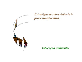 Estratégia de sobrevivência >
processo educativo.




     Educação Ambiental
 