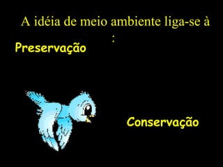 A idéia de meio ambiente liga-se à
                ::
Preservação




                   Conservação
 