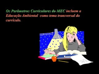 Os Parâmetros Curriculares do MEC incluem a
Educação Ambiental como tema transversal do
currículo.
 