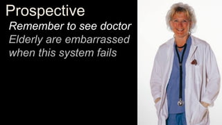 Prospective
Remember to see doctor
Elderly are embarrassed
when this system fails
 