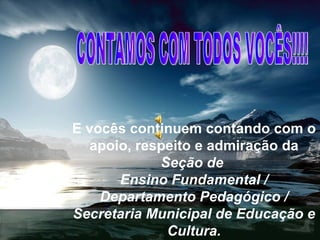 CONTAMOS COM TODOS VOCÊS!!!! E vocês continuem contando com o apoio, respeito e admiração da  Seção de  Ensino Fundamental / Departamento Pedagógico / Secretaria Municipal de Educação e Cultura. 
