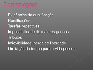  Exigências de qualificação
 Humilhações
 Tarefas repetitivas
 Impossibilidade de maiores ganhos
 Tributos
 Inflexibilidade, perda de liberdade
 Limitação do tempo para a vida pessoal
 