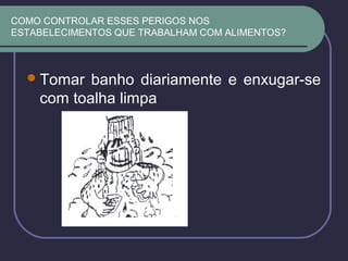 COMO CONTROLAR ESSES PERIGOS NOS
ESTABELECIMENTOS QUE TRABALHAM COM ALIMENTOS?
Tomar banho diariamente e enxugar-se
com toalha limpa
 