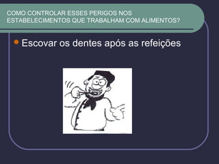 COMO CONTROLAR ESSES PERIGOS NOS
ESTABELECIMENTOS QUE TRABALHAM COM ALIMENTOS?
Escovar os dentes após as refeições
 