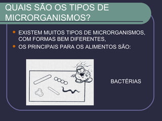 QUAIS SÃO OS TIPOS DE
MICRORGANISMOS?
 EXISTEM MUITOS TIPOS DE MICRORGANISMOS,
COM FORMAS BEM DIFERENTES,
 OS PRINCIPAIS PARA OS ALIMENTOS SÃO:
BACTÉRIAS
 