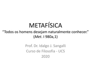 METAFÍSICA
“Todos os homens desejam naturalmente conhecer.”
(Met. I 980a,1)
Prof. Dr. Idalgo J. Sangalli
Curso de Filosofia - UCS
2020
 