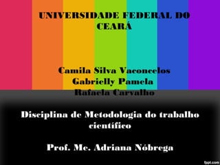 UNIVERSIDADE FEDERAL DO
CEARÁ

Camila Silva Vaconcelos
Gabrielly Pamela
Rafaela Carvalho
Disciplina de Metodologia do trabalho
científico
Prof. Me. Adriana Nóbrega

 