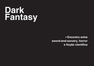 Dark
Fantasy

                   • Encontro entre
          sword-and-sorcery, horror
                  e ficção científica
 