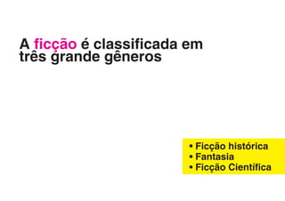 A ficção é classificada em
três grande gêneros




                        • Ficção histórica
                        • Fantasia
                        • Ficção Científica
 