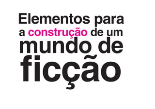 Elementos para
a construção de um
mundo de
ficção
 