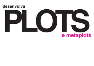 PLOTS
desenvolva




             e metaplots
 