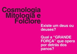 Cosmologia
 Mitologia e
    FolcloreExiste um deus ou
               deuses?

               Qual a “GRANDE
               FORÇA” que opera
               por detrás dos
               panos?
 