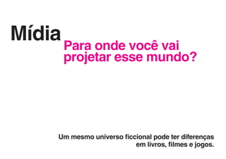 Mídia Para onde você vai
       projetar esse mundo?




      Um mesmo universo ficcional pode ter diferenças
                            em livros, filmes e jogos.
 