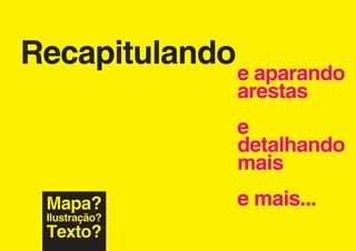 Recapitulando
                e aparando
                arestas
                e
                detalhando
                mais
 Mapa?          e mais...
 Ilustração?
 Texto?
 