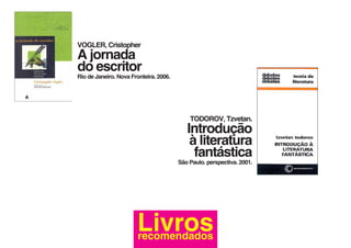 VOGLER, Cristopher
A jornada
do escritor
Rio de Janeiro. Nova Fronteira. 2006.




                                            TODOROV, Tzvetan.
                                           Introdução
                                            à literatura
                                             fantástica
                                        São Paulo. perspectiva. 2001.




                       Livros
                       recomendados
 