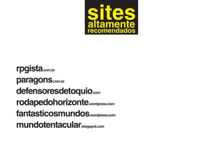 sites
                      altamente
                      recomendados




rpgista.com.br
paragons.com.br
defensoresdetoquio.com
rodapedohorizonte.wordpress.com
fantasticosmundos.wordpress.com
mundotentacular.blogspot.com
 