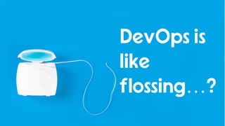 46
DevOps is
like
flossing…?
 