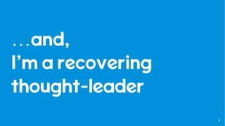 7
…and,
I’m a recovering
thought-leader
 