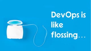 5
DevOps is
like
flossing…
 