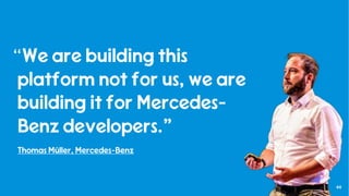 44
“We are building this
platform not for us, we are
building it for Mercedes-
Benz developers.”
Thomas Müller, Mercedes-Benz
 