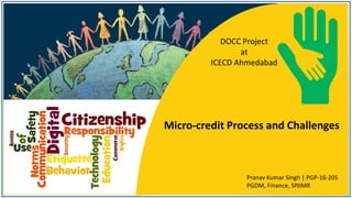 DOCC Project
at
ICECD Ahmedabad
Micro-credit Process and Challenges
Pranav Kumar Singh | PGP-16-205
PGDM, Finance, SPJIMR
 