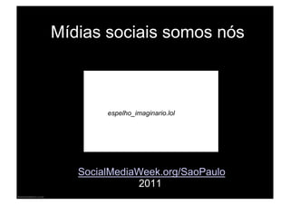 Mídias sociais somos nós



        espelho_imaginario.lol




   SocialMediaWeek.org/SaoPaulo
              2011
 