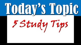 Today’s Topic
5 Study Tips
 