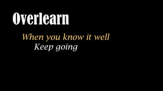 Overlearn
When you know it well
Keep going
Go until have it all in your head
Teach it to a person
 