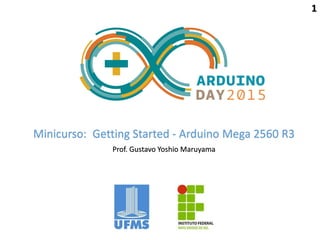 Minicurso: Getting Started - Arduino Mega 2560 R3
Prof. Gustavo Yoshio Maruyama
1
 