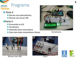 Programa
Parte 3
Dimmer com potenciômetro
Dimmer com sensor LDR
Parte 4
Escrevendo no LCD
Termômetro
Utilizando chave momentânea
Piano com chave momentânea e Buzzer
5
Termômetro
Dimmer com LDR Piano
 